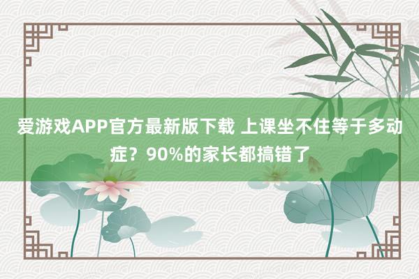 爱游戏APP官方最新版下载 上课坐不住等于多动症？90%的家长都搞错了