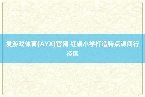 爱游戏体育(AYX)官网 红旗小学打造特点课间行径区