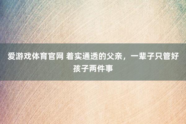 爱游戏体育官网 着实通透的父亲，一辈子只管好孩子两件事
