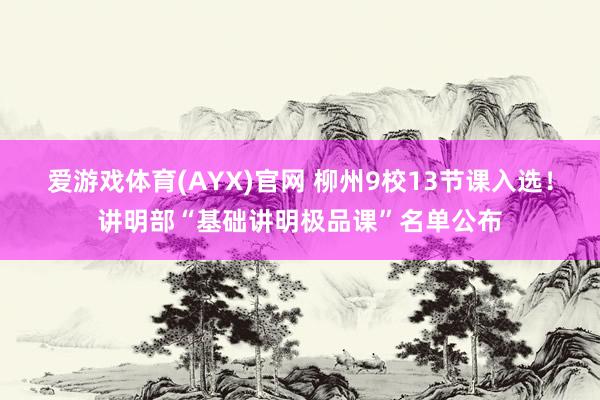 爱游戏体育(AYX)官网 柳州9校13节课入选!讲明部“基础讲明极品课”名单公布