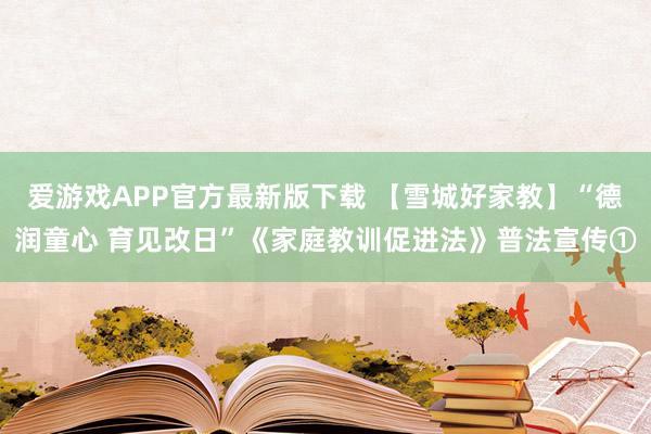 爱游戏APP官方最新版下载 【雪城好家教】“德润童心 育见改日”《家庭教训促进法》普法宣传①