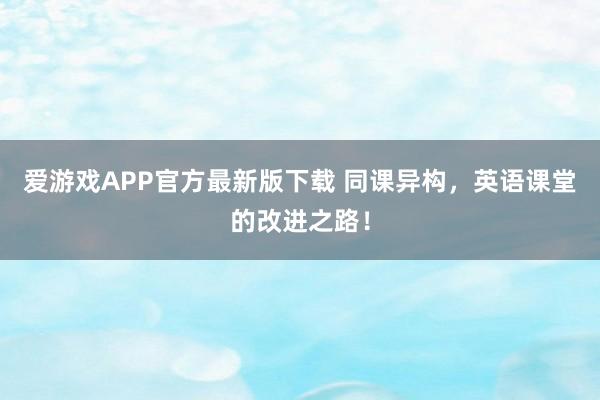爱游戏APP官方最新版下载 同课异构,英语课堂的改进之路!