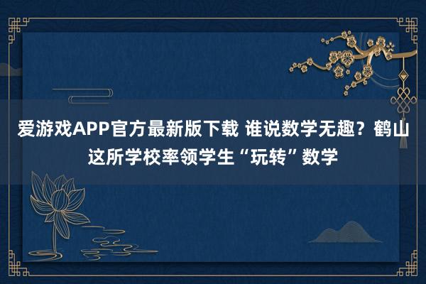 爱游戏APP官方最新版下载 谁说数学无趣？鹤山这所学校率领学生“玩转”数学