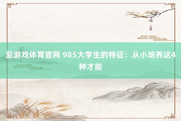 爱游戏体育官网 985大学生的特征：从小培养这4种才能