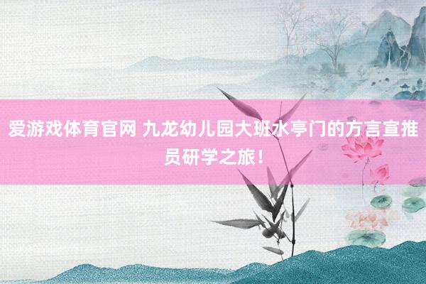 爱游戏体育官网 九龙幼儿园大班水亭门的方言宣推员研学之旅！