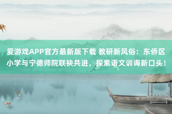 爱游戏APP官方最新版下载 教研新风俗：东侨区小学与宁德师院联袂共进，探索语文训诲新口头！