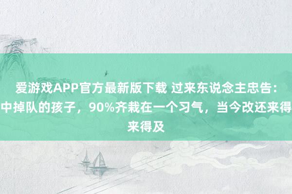 爱游戏APP官方最新版下载 过来东说念主忠告：初中掉队的孩子，90%齐栽在一个习气，当今改还来得及