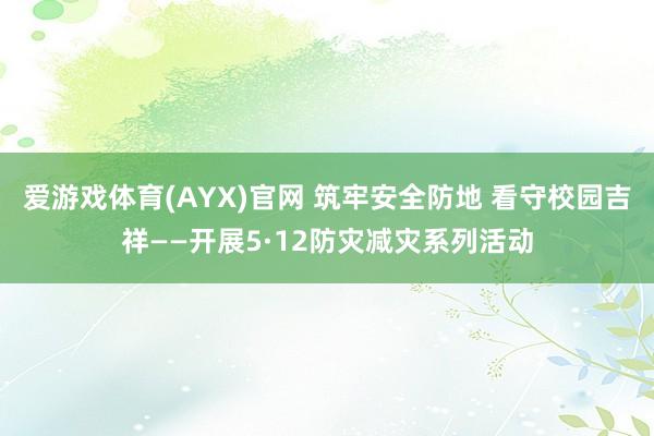 爱游戏体育(AYX)官网 筑牢安全防地 看守校园吉祥——开展5·12防灾减灾系列活动