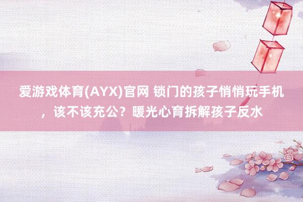 爱游戏体育(AYX)官网 锁门的孩子悄悄玩手机,该不该充公?暖光心育拆解孩子反水