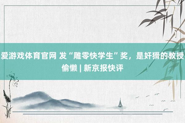 爱游戏体育官网 发“雕零快学生”奖,是奸猾的教授偷懒 | 新京报快评