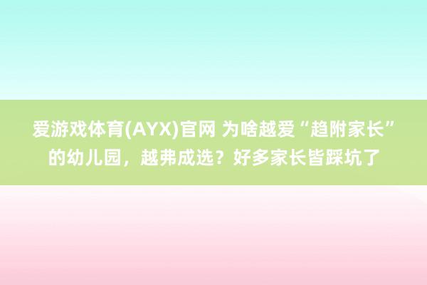爱游戏体育(AYX)官网 为啥越爱“趋附家长”的幼儿园,越弗成选?好多家长皆踩坑了