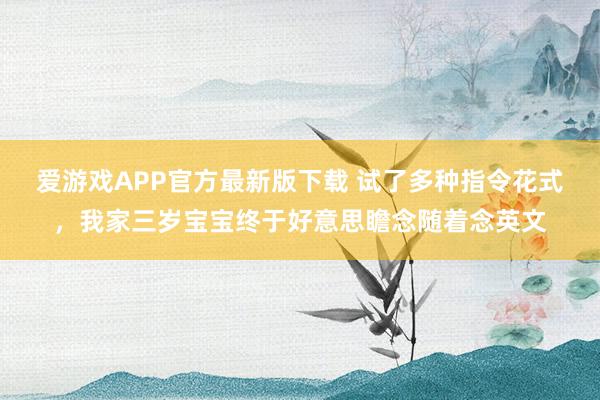 爱游戏APP官方最新版下载 试了多种指令花式,我家三岁宝宝终于好意思瞻念随着念英文