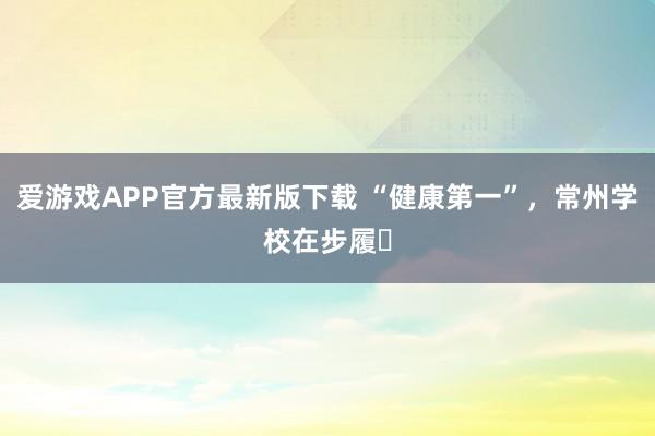爱游戏APP官方最新版下载 “健康第一”，常州学校在步履⑯