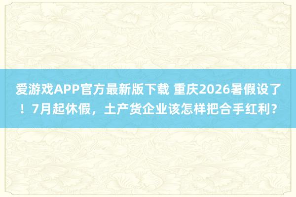 爱游戏APP官方最新版下载 重庆2026暑假设了！7月起休假，土产货企业该怎样把合手红利？