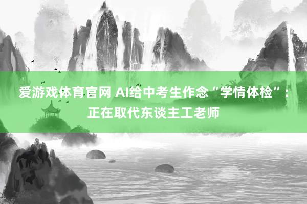 爱游戏体育官网 AI给中考生作念“学情体检”：正在取代东谈主工老师