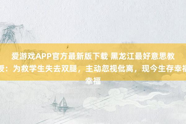 爱游戏APP官方最新版下载 黑龙江最好意思教授：为救学生失去双腿，主动忽视仳离，现今生存幸福