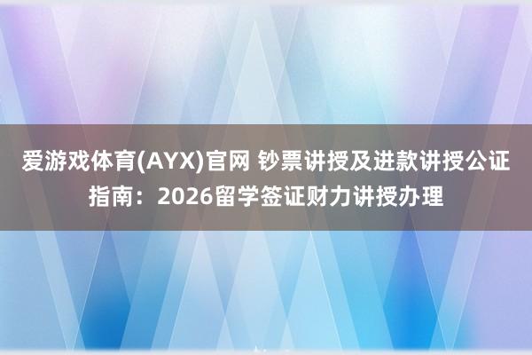爱游戏体育(AYX)官网 钞票讲授及进款讲授公证指南：2026留学签证财力讲授办理