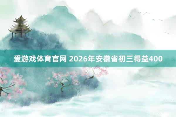爱游戏体育官网 2026年安徽省初三得益400