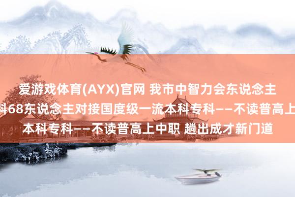 爱游戏体育(AYX)官网 我市中智力会东说念主才培养试点，首批登科68东说念主对接国度级一流本科专科——不读普高上中职 趟出成才新门道