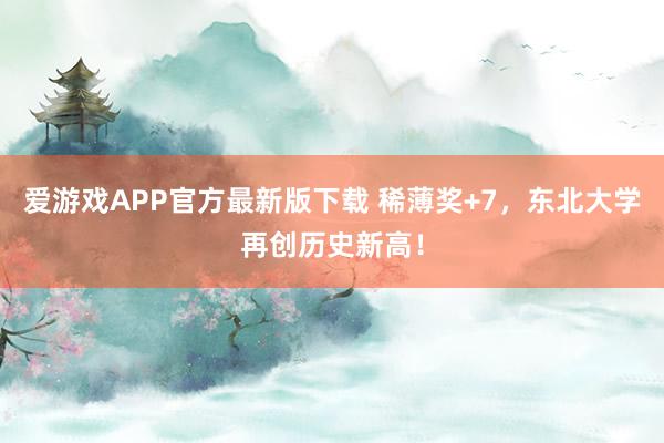 爱游戏APP官方最新版下载 稀薄奖+7，东北大学再创历史新高！