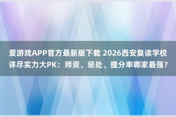 爱游戏APP官方最新版下载 2026西安复读学校详尽实力大PK:师资、惩处、提分率哪家最强?