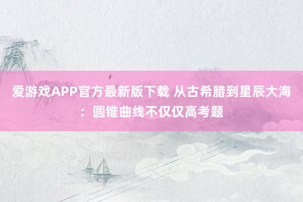 爱游戏APP官方最新版下载 从古希腊到星辰大海：圆锥曲线不仅仅高考题