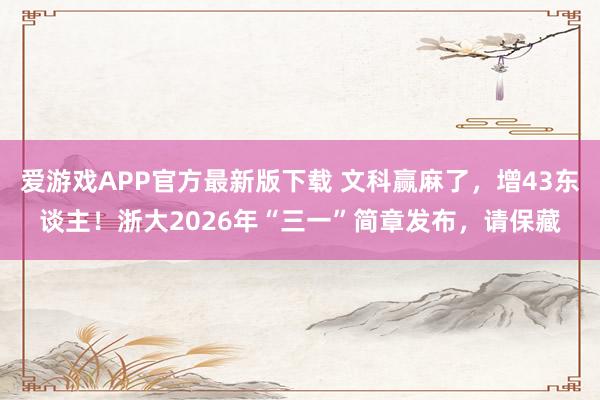 爱游戏APP官方最新版下载 文科赢麻了,增43东谈主!浙大2026年“三一”简章发布,请保藏