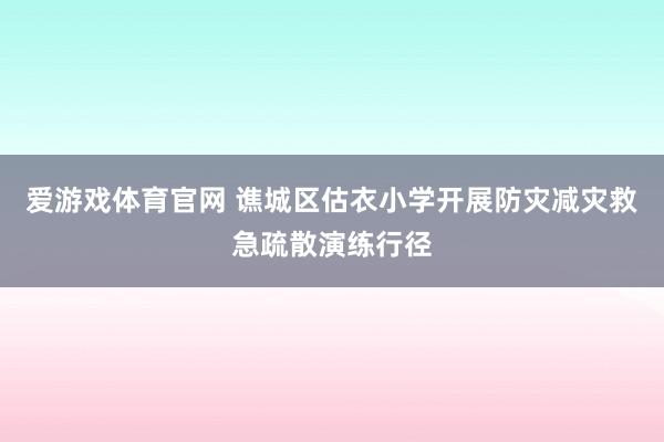 爱游戏体育官网 谯城区估衣小学开展防灾减灾救急疏散演练行径
