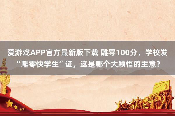 爱游戏APP官方最新版下载 雕零100分,学校发“雕零快学生”证,这是哪个大颖悟的主意?