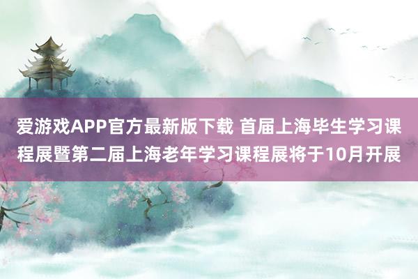 爱游戏APP官方最新版下载 首届上海毕生学习课程展暨第二届上海老年学习课程展将于10月开展