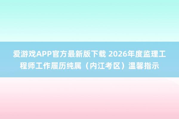 爱游戏APP官方最新版下载 2026年度监理工程师工作履历纯属（内江考区）温馨指示