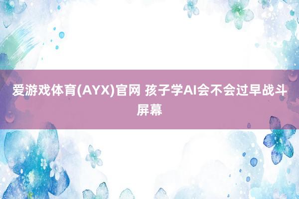 爱游戏体育(AYX)官网 孩子学AI会不会过早战斗屏幕