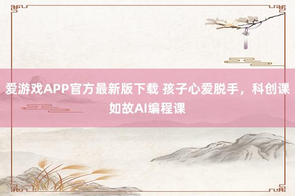 爱游戏APP官方最新版下载 孩子心爱脱手，科创课如故AI编程课
