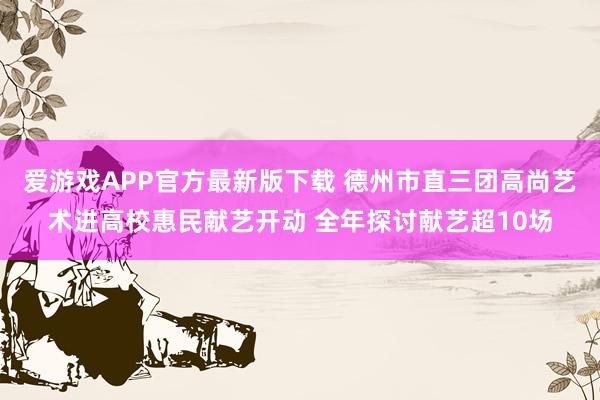 爱游戏APP官方最新版下载 德州市直三团高尚艺术进高校惠民献艺开动 全年探讨献艺超10场