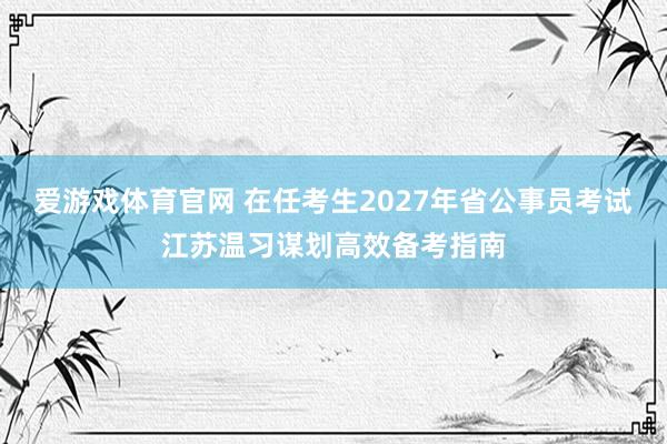 爱游戏体育官网 在任考生2027年省公事员考试江苏温习谋划高效备考指南