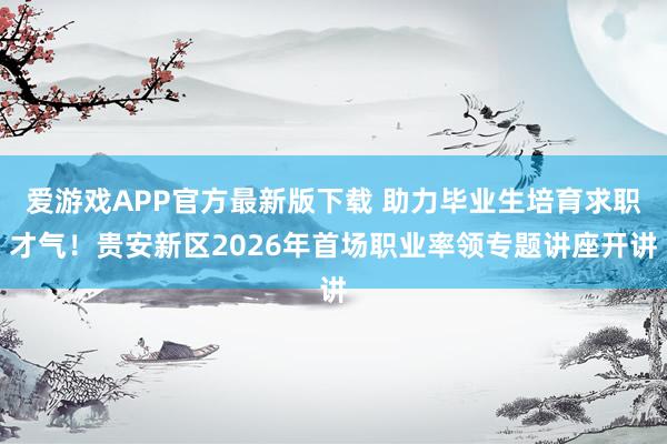 爱游戏APP官方最新版下载 助力毕业生培育求职才气！贵安新区2026年首场职业率领专题讲座开讲