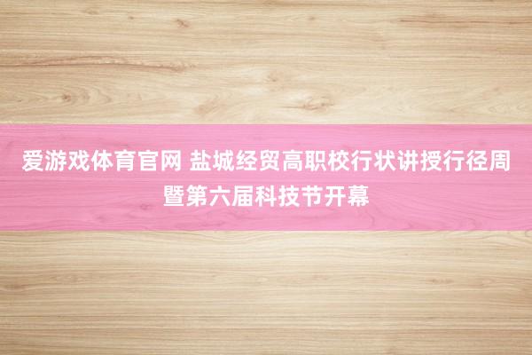 爱游戏体育官网 盐城经贸高职校行状讲授行径周暨第六届科技节开幕