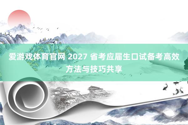 爱游戏体育官网 2027 省考应届生口试备考高效方法与技巧共享