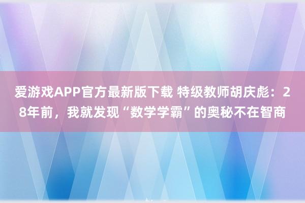 爱游戏APP官方最新版下载 特级教师胡庆彪:28年前,我就发现“数学学霸”的奥秘不在智商