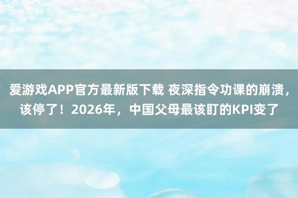 爱游戏APP官方最新版下载 夜深指令功课的崩溃，该停了！2026年，中国父母最该盯的KPI变了
