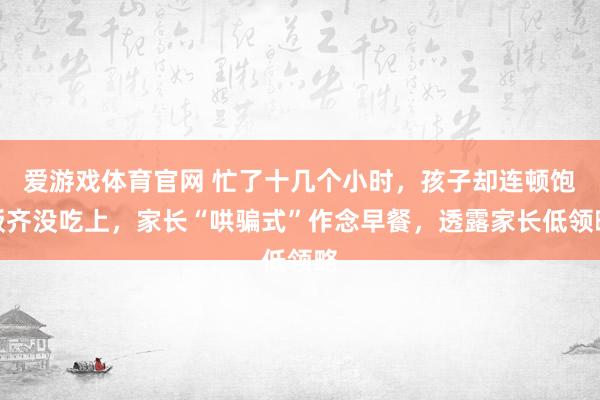 爱游戏体育官网 忙了十几个小时，孩子却连顿饱饭齐没吃上，家长“哄骗式”作念早餐，透露家长低领略