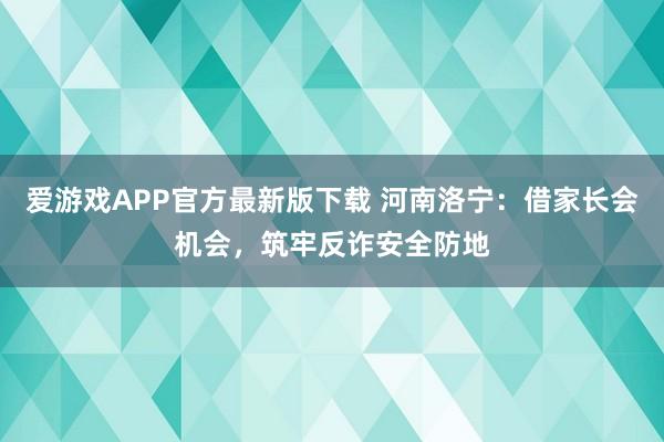 爱游戏APP官方最新版下载 河南洛宁：借家长会机会，筑牢反诈安全防地