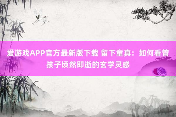 爱游戏APP官方最新版下载 留下童真：如何看管孩子顷然即逝的玄学灵感