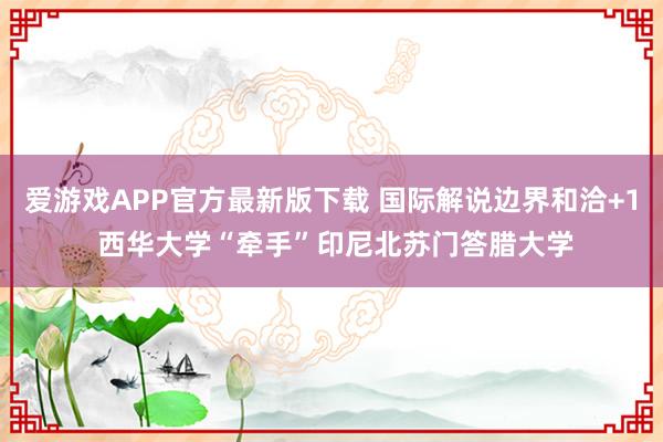 爱游戏APP官方最新版下载 国际解说边界和洽+1 西华大学“牵手”印尼北苏门答腊大学