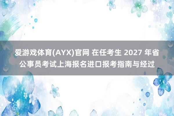 爱游戏体育(AYX)官网 在任考生 2027 年省公事员考试上海报名进口报考指南与经过