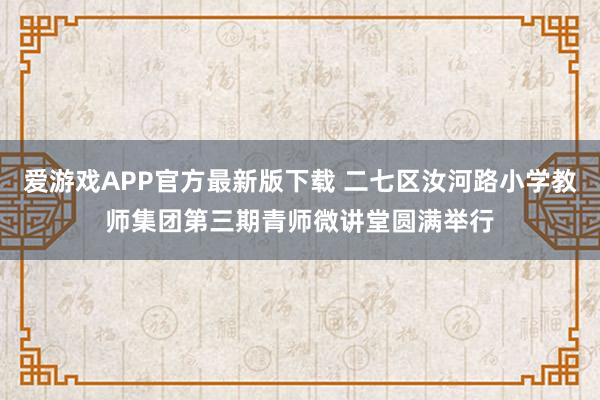 爱游戏APP官方最新版下载 二七区汝河路小学教师集团第三期青师微讲堂圆满举行