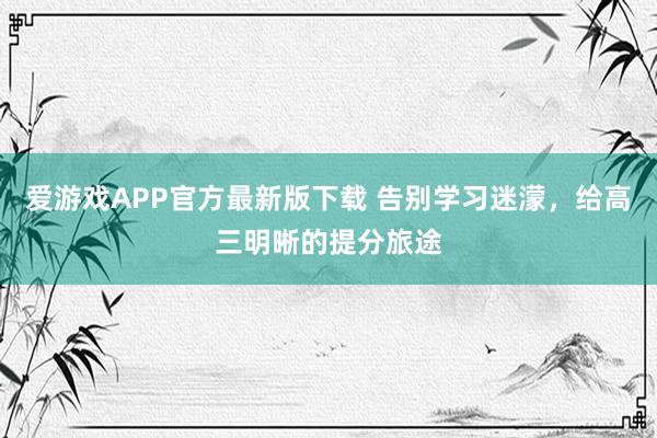 爱游戏APP官方最新版下载 告别学习迷濛,给高三明晰的提分旅途
