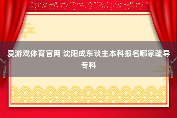 爱游戏体育官网 沈阳成东谈主本科报名哪家疏导专科