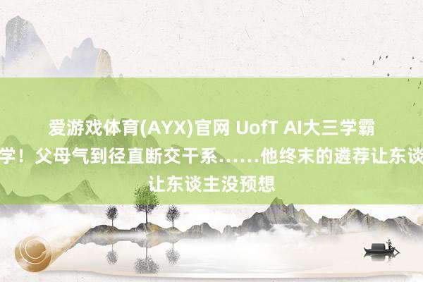 爱游戏体育(AYX)官网 UofT AI大三学霸倏得要退学！父母气到径直断交干系……他终末的遴荐让东谈主没预想