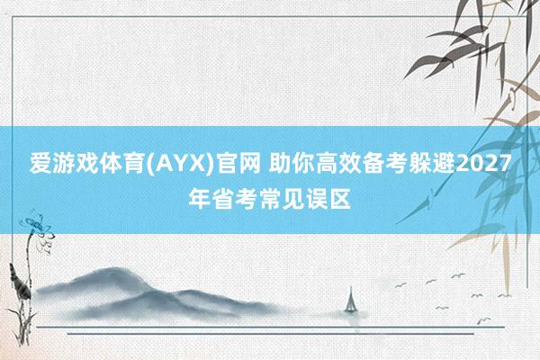 爱游戏体育(AYX)官网 助你高效备考躲避2027年省考常见误区